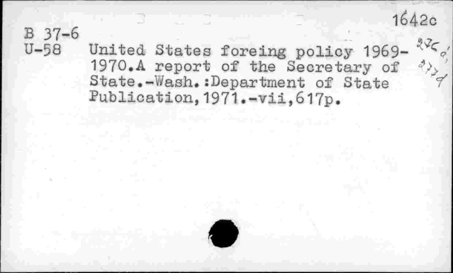 ﻿B 37-U-58
1642c
United States foreing policy 1969-1970.A report of the Secretary of ' State.-Wash.:Department of State / Publication,1971.-vii,6l7p.